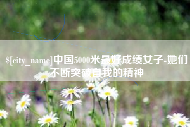 自贡中国5000米最好成绩女子-她们不断突破自我的精神