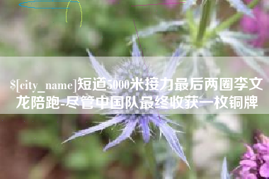自贡短道5000米接力最后两圈李文龙陪跑-尽管中国队最终收获一枚铜牌