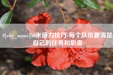 自贡50米接力技巧-每个队员要清楚自己的任务和职责