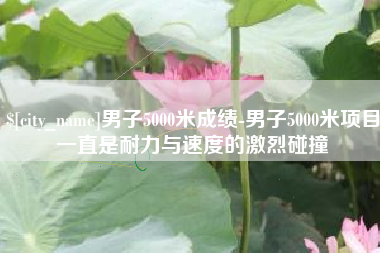 自贡男子5000米成绩-男子5000米项目一直是耐力与速度的激烈碰撞