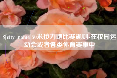 自贡50米接力跑比赛规则-在校园运动会或者各类体育赛事中