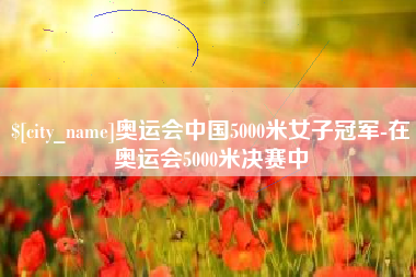 自贡奥运会中国5000米女子冠军-在奥运会5000米决赛中