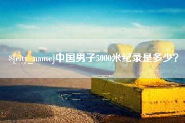 自贡中国男子5000米纪录是多少？