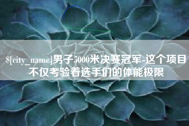 自贡男子5000米决赛冠军-这个项目不仅考验着选手们的体能极限