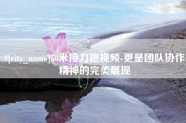 自贡50米接力跑视频-更是团队协作精神的完美展现