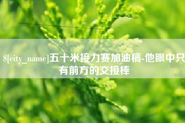 自贡五十米接力赛加油稿-他眼中只有前方的交接棒