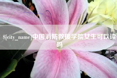 自贡中国消防救援学院女生可以读吗