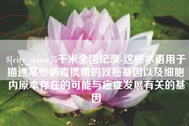 自贡5千米全国纪录-这些术语用于描述某些病毒携带的致癌基因以及细胞内原本存在的可能与癌症发展有关的基因