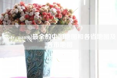 自贡最全的中国地图和各省地图及各市地图