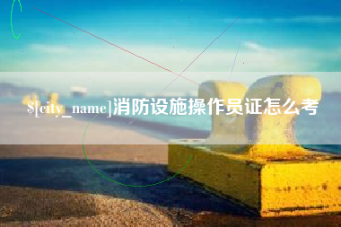 自贡消防设施操作员证怎么考