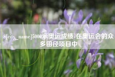 自贡5000米奥运成绩-在奥运会的众多田径项目中