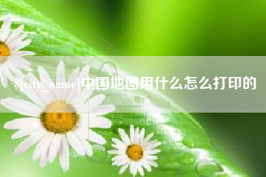 自贡中国地图用什么怎么打印的