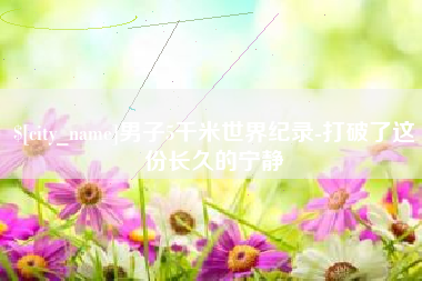 自贡男子5千米世界纪录-打破了这份长久的宁静