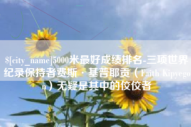 自贡5000米最好成绩排名-三项世界纪录保持者费斯·基普耶贡（Faith Kipyegon）无疑是其中的佼佼者