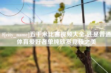 自贡五千米比赛视频大全-还是普通体育爱好者单纯欣赏竞技之美