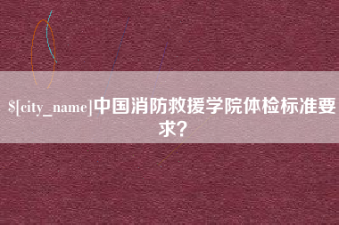 自贡中国消防救援学院体检标准要求？
