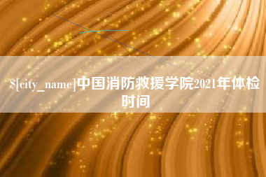 自贡中国消防救援学院2021年体检时间