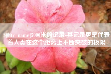 自贡5000米的记录-其记录更是代表着人类在这个距离上不断突破的极限