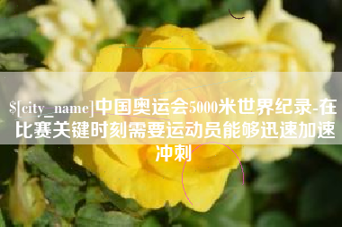 自贡中国奥运会5000米世界纪录-在比赛关键时刻需要运动员能够迅速加速冲刺