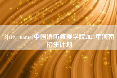自贡中国消防救援学院2021年河南招生计划