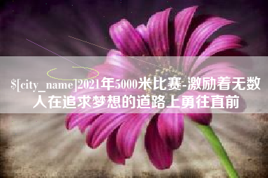 自贡2021年5000米比赛-激励着无数人在追求梦想的道路上勇往直前