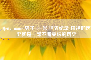 自贡男子5000米 世界纪录-田径的历史就是一部不断突破的历史