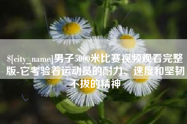 自贡男子5000米比赛视频观看完整版-它考验着运动员的耐力、速度和坚韧不拔的精神