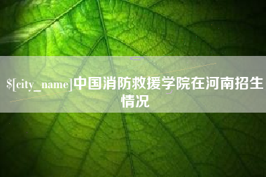 自贡中国消防救援学院在河南招生情况