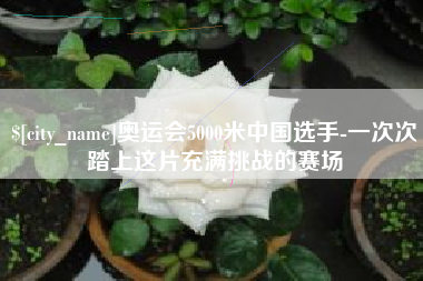 自贡奥运会5000米中国选手-一次次踏上这片充满挑战的赛场