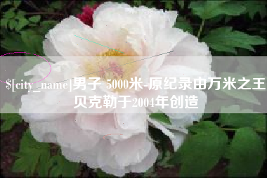 自贡男子 5000米-原纪录由万米之王贝克勒于2004年创造