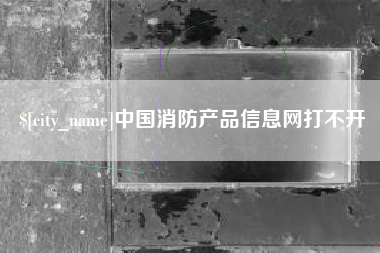 自贡中国消防产品信息网打不开