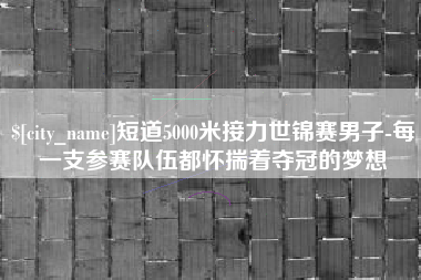 自贡短道5000米接力世锦赛男子-每一支参赛队伍都怀揣着夺冠的梦想