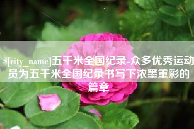 自贡五千米全国纪录-众多优秀运动员为五千米全国纪录书写下浓墨重彩的篇章