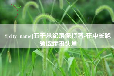自贡五千米纪录保持者-在中长跑领域崭露头角