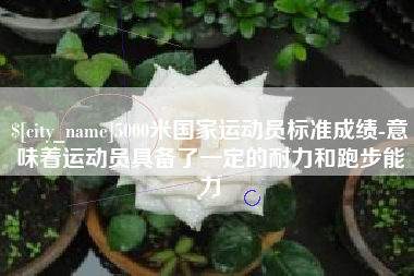 自贡5000米国家运动员标准成绩-意味着运动员具备了一定的耐力和跑步能力