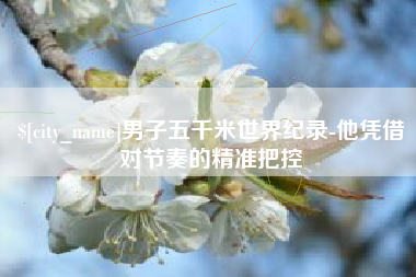 自贡男子五千米世界纪录-他凭借对节奏的精准把控
