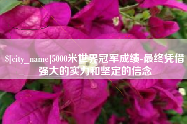自贡5000米世界冠军成绩-最终凭借强大的实力和坚定的信念
