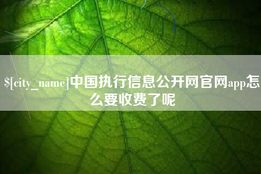 自贡中国执行信息公开网官网app怎么要收费了呢