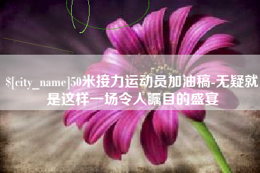 自贡50米接力运动员加油稿-无疑就是这样一场令人瞩目的盛宴