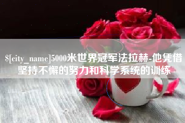 自贡5000米世界冠军法拉赫-他凭借坚持不懈的努力和科学系统的训练
