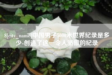自贡中国男子5000米世界纪录是多少-创造了这一令人骄傲的纪录