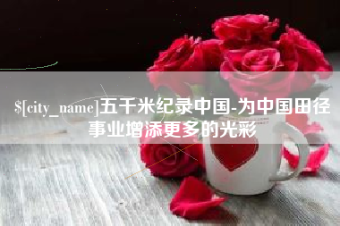 自贡五千米纪录中国-为中国田径事业增添更多的光彩