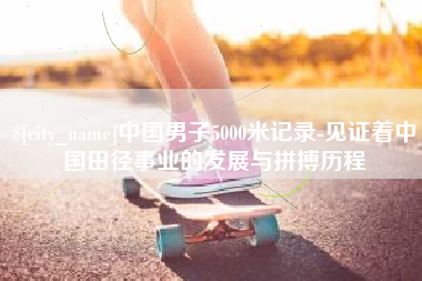 自贡中国男子5000米记录-见证着中国田径事业的发展与拼搏历程
