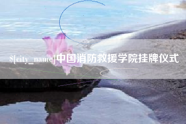 自贡中国消防救援学院挂牌仪式