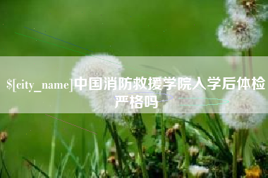 自贡中国消防救援学院入学后体检严格吗